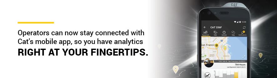 operators can now stay connected with Cat’s mobile app, so you have key analytics right at your fingertips.