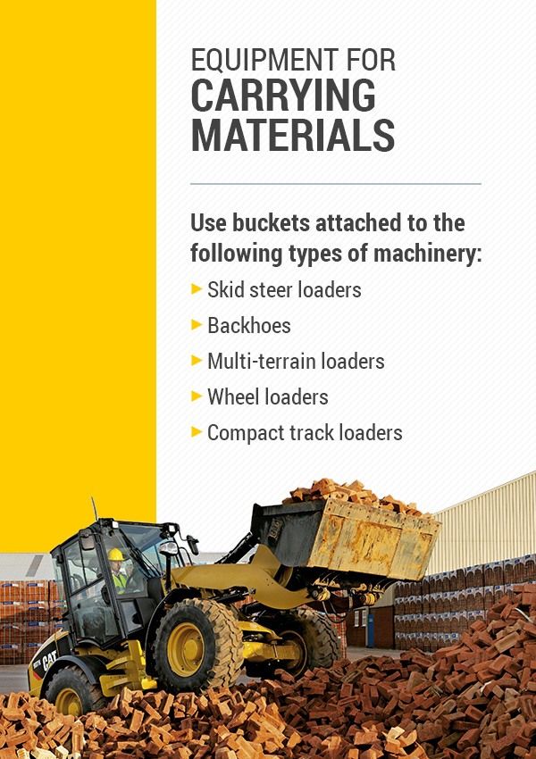 For carrying materials, use buckets attached to the following types of machinery: skid steer loaders, backhoes, multi-terrain loaders, wheel loaders, and compact track loaders